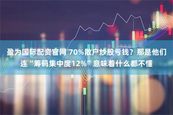 盈为国际配资官网 70%散户炒股亏钱？那是他们连“筹码集中度12%”意味着什么都不懂