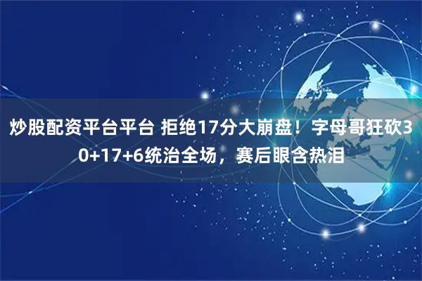 炒股配资平台平台 拒绝17分大崩盘！字母哥狂砍30+17+6统治全场，赛后眼含热泪