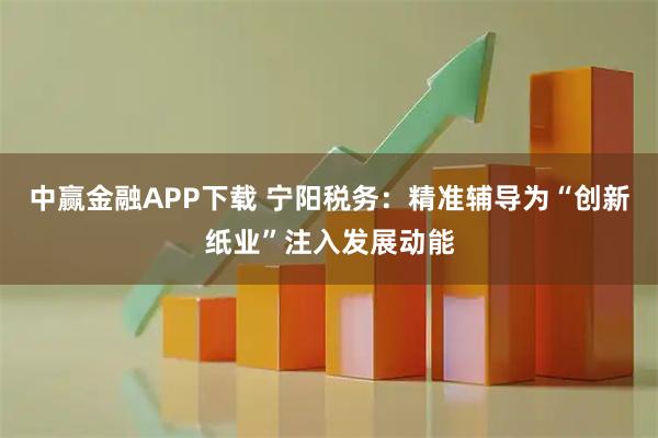 中赢金融APP下载 宁阳税务：精准辅导为“创新纸业”注入发展动能