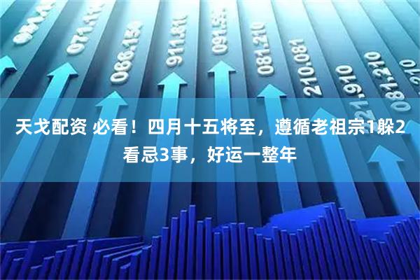 天戈配资 必看！四月十五将至，遵循老祖宗1躲2看忌3事，好运一整年