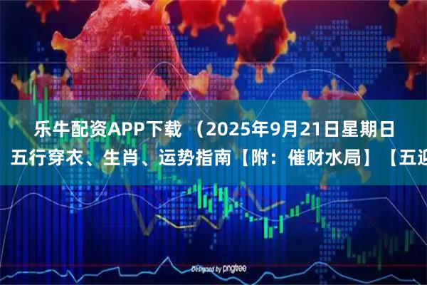 乐牛配资APP下载 （2025年9月21日星期日）五行穿衣、生肖、运势指南【附：催财水局】【五迎