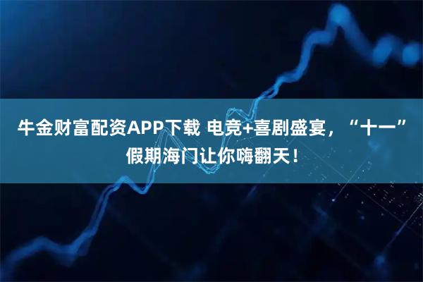 牛金财富配资APP下载 电竞+喜剧盛宴，“十一”假期海门让你嗨翻天！