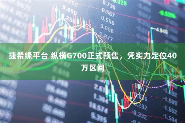 捷希缘平台 纵横G700正式预售，凭实力定位40万区间