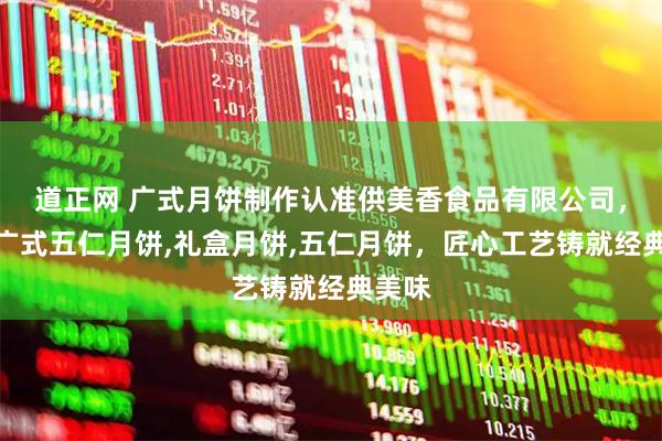 道正网 广式月饼制作认准供美香食品有限公司，专注广式五仁月饼,礼盒月饼,五仁月饼，匠心工艺铸就经典美味