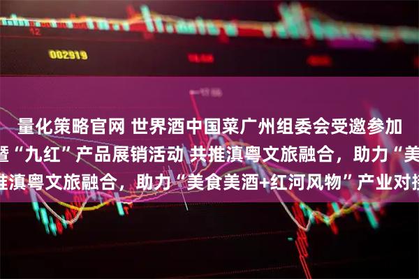 量化策略官网 世界酒中国菜广州组委会受邀参加红河州文旅招商推介暨“九红”产品展销活动 共推滇粤文旅融合，助力“美食美酒+红河风物”产业对接