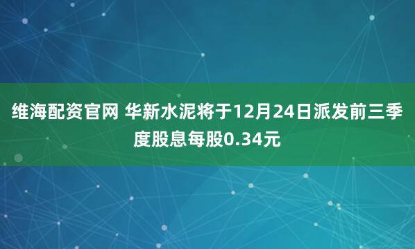 维海配资官网 华新水泥将于12月24日派发前三季度股息每股0.34元