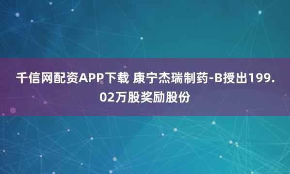 千信网配资APP下载 康宁杰瑞制药-B授出199.02万股奖励股份