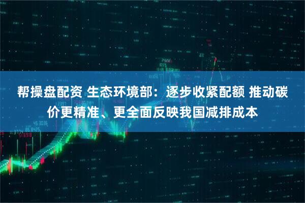 帮操盘配资 生态环境部：逐步收紧配额 推动碳价更精准、更全面反映我国减排成本