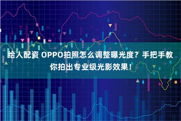 给人配资 OPPO拍照怎么调整曝光度？手把手教你拍出专业级光影效果！
