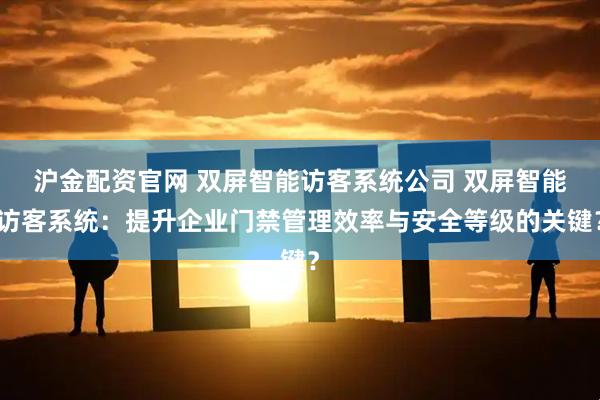 沪金配资官网 双屏智能访客系统公司 双屏智能访客系统：提升企业门禁管理效率与安全等级的关键？