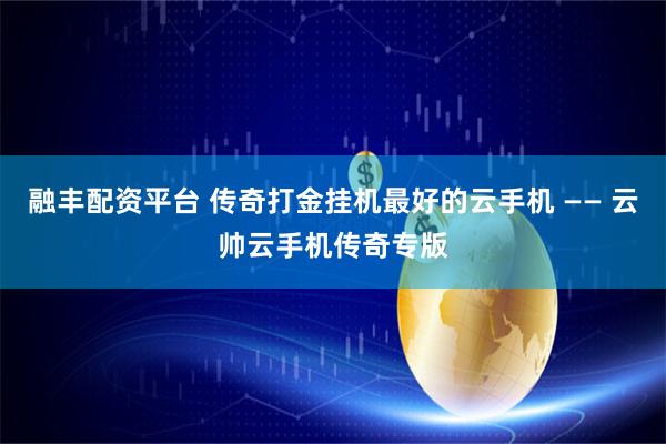 融丰配资平台 传奇打金挂机最好的云手机 —— 云帅云手机传奇专版