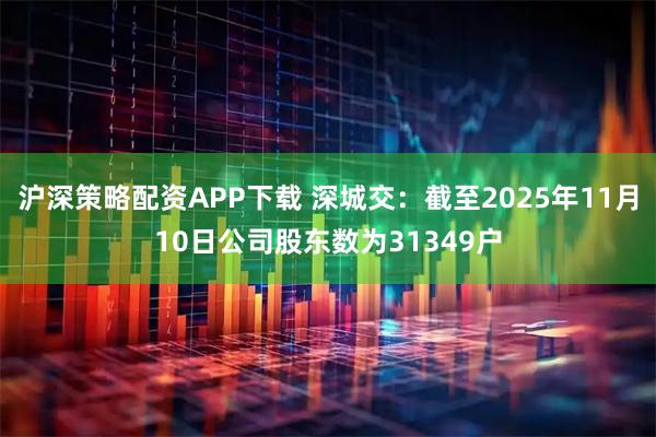 沪深策略配资APP下载 深城交：截至2025年11月10日公司股东数为31349户