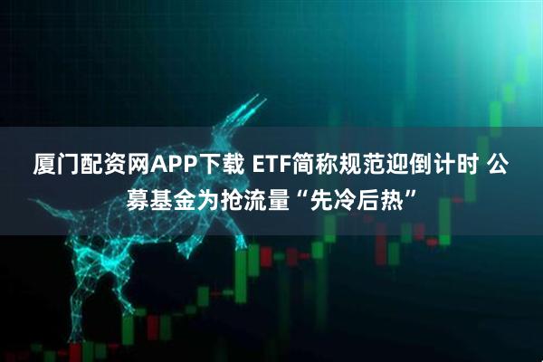 厦门配资网APP下载 ETF简称规范迎倒计时 公募基金为抢流量“先冷后热”
