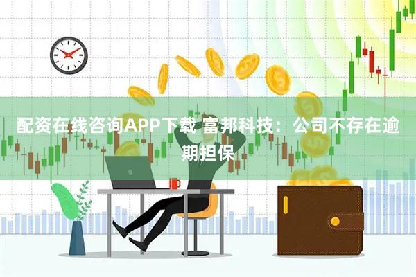配资在线咨询APP下载 富邦科技：公司不存在逾期担保