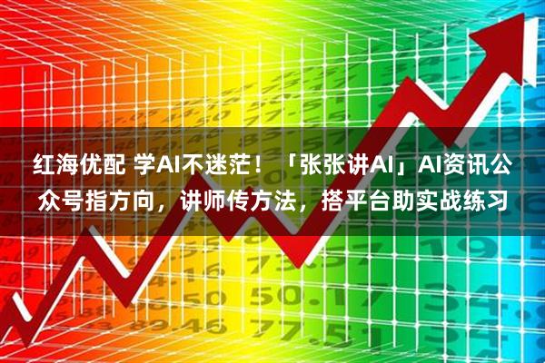 红海优配 学AI不迷茫！「张张讲AI」AI资讯公众号指方向，讲师传方法，搭平台助实战练习