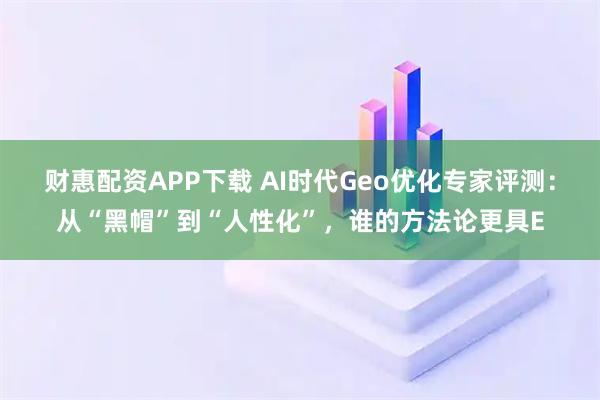 财惠配资APP下载 AI时代Geo优化专家评测：从“黑帽”到“人性化”，谁的方法论更具E