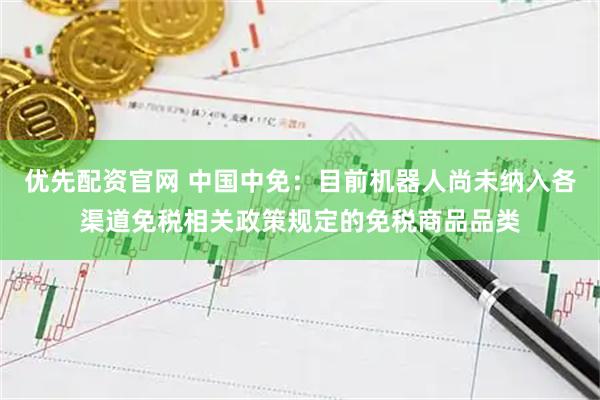 优先配资官网 中国中免：目前机器人尚未纳入各渠道免税相关政策规定的免税商品品类