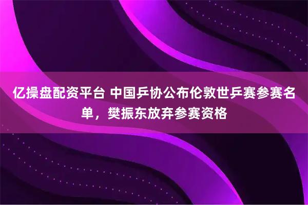 亿操盘配资平台 中国乒协公布伦敦世乒赛参赛名单,樊振东放弃参赛资格