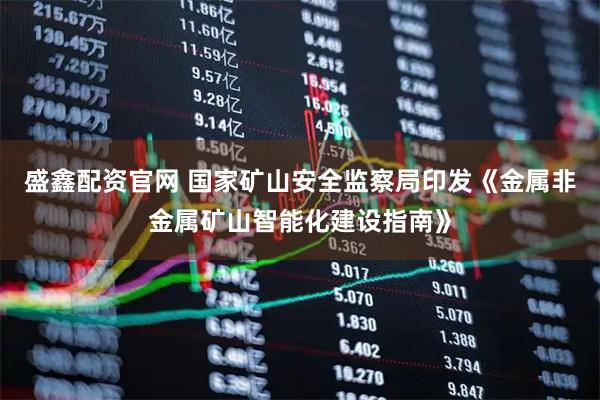 盛鑫配资官网 国家矿山安全监察局印发《金属非金属矿山智能化建设指南》