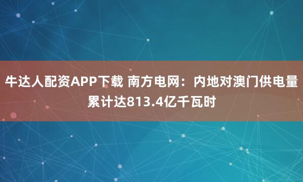 牛达人配资APP下载 南方电网：内地对澳门供电量累计达813.4亿千瓦时