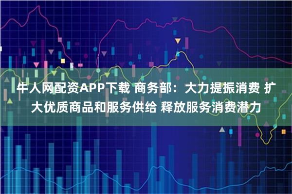 牛人网配资APP下载 商务部:大力提振消费 扩大优质商品和服务供给 释放服务消费潜力