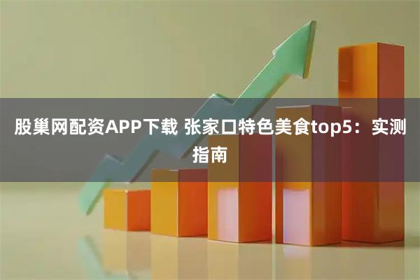 股巢网配资APP下载 张家口特色美食top5:实测指南