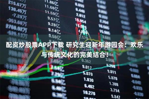 配资炒股票APP下载 研究生迎新年游园会:欢乐与传统文化的完美结合!