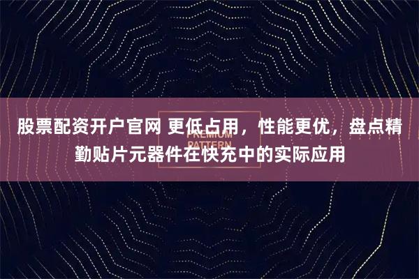 股票配资开户官网 更低占用，性能更优，盘点精勤贴片元器件在快充中的实际应用