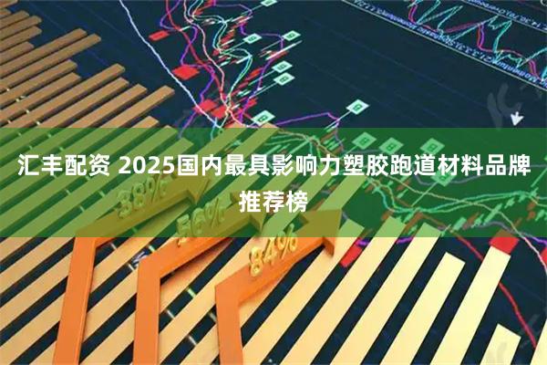 汇丰配资 2025国内最具影响力塑胶跑道材料品牌推荐榜