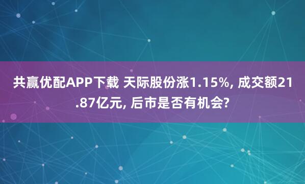 共赢优配APP下载 天际股份涨1.15%, 成交额21.87亿元, 后市是否有机会?