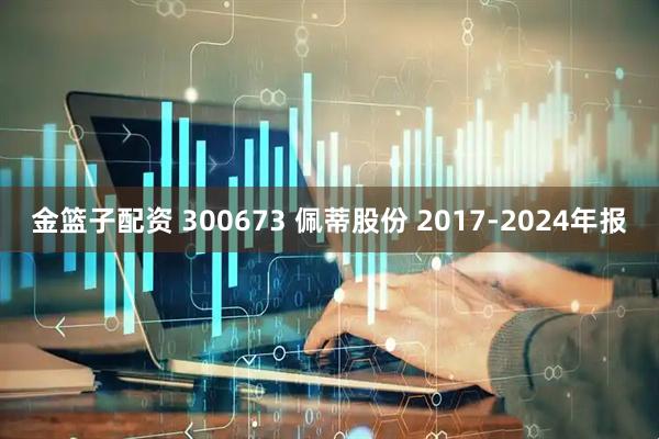 金篮子配资 300673 佩蒂股份 2017-2024年报