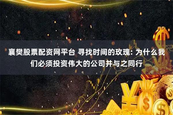 襄樊股票配资网平台 寻找时间的玫瑰: 为什么我们必须投资伟大的公司并与之同行