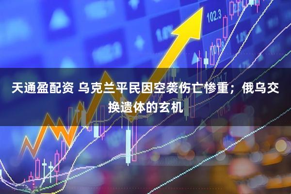 天通盈配资 乌克兰平民因空袭伤亡惨重；俄乌交换遗体的玄机