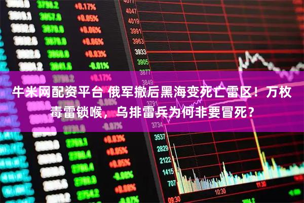牛米网配资平台 俄军撤后黑海变死亡雷区！万枚毒雷锁喉，乌排雷兵为何非要冒死？