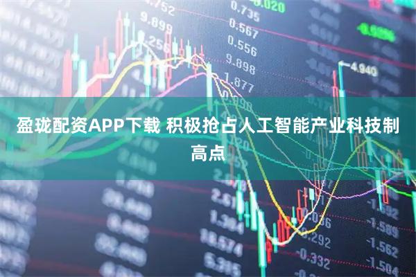 盈珑配资APP下载 积极抢占人工智能产业科技制高点