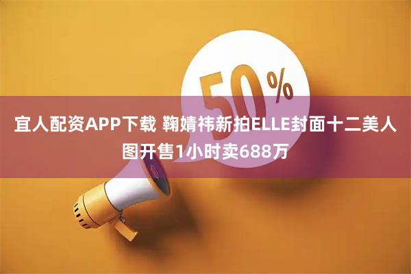 宜人配资APP下载 鞠婧祎新拍ELLE封面十二美人图开售1小时卖688万