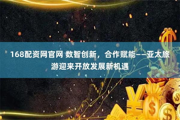 168配资网官网 数智创新，合作赋能——亚太旅游迎来开放发展新机遇