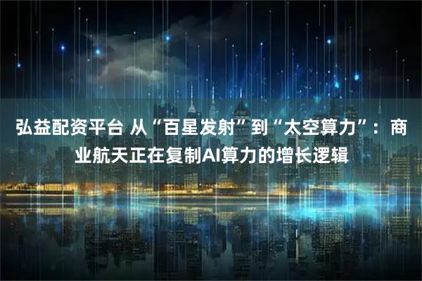 弘益配资平台 从“百星发射”到“太空算力”：商业航天正在复制AI算力的增长逻辑