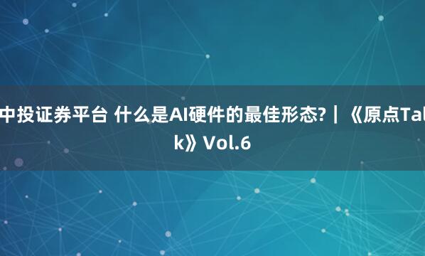 中投证券平台 什么是AI硬件的最佳形态?｜《原点Talk》Vol.6